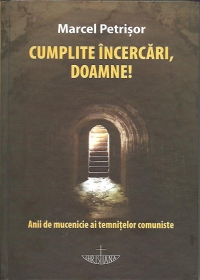 Cumplite incercari, Doamne! (Anii de mucenicie ai temnitelor comuniste)