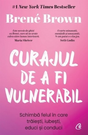 Curajul de a fi vulnerabil : schimbă felul în care trăieşti, iubeşti, educi şi conduci