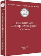 Curtea Constitutionala a Romaniei. Decizii relevante ale Curtii Constitutionale 2007-2010