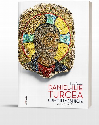 Daniel-Ilie Turcea - Urme in vesnicie. Volum biografic