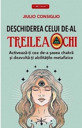 Deschiderea celui de-al treilea ochi : activează-ţi cea de-a şasea chakră & dezvoltă-ţi abilităţile metafizice