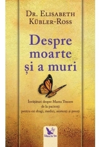 Despre moarte si a muri. Invataturi despre Marea Trecere de la pacienti pentru cei dragi, medici, asistenti si preoti