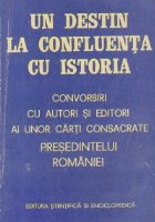 Un destin la confluenta cu istoria - Convorbiri cu autori si editori ai unor carti consacrate Presedintelui Ro