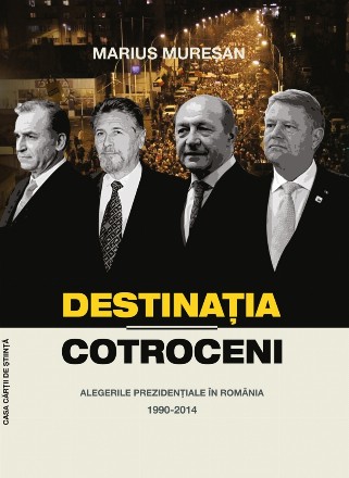 Destinatia Cotroceni. Alegerile prezidentiale in Romania 1990-2014