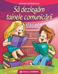 Sa dezlegam tainele comunicarii. Clasa I. Semestrul I