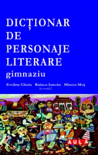 DICTIONAR DE PERSONAJE LITERARE. GIMNAZIU