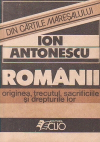 Din cartile maresalului Ion Antonescu. Romanii - originea, trecutul, sacrificiile si drepturile lor.