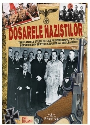 Dosarele naziştilor : terifiantele studii de caz ale personalităţilor perverse din spatele celui de-al Treilea Reich