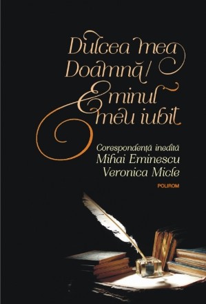 Dulcea mea Doamnă/ Eminul meu iubit. Corespondenţă inedită Mihai Eminescu – Veronica Micle (ediţia 2018)