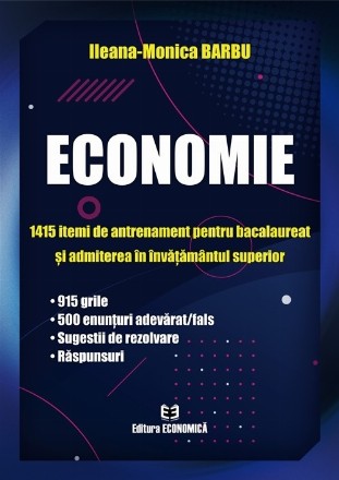 Economie : 1415 itemi de antrenament pentru bacalaureat şi admiterea în învăţământul superior,915 grile, 500 enunţuri adevărat/fals, sugestii de rezolvare, răspunsuri