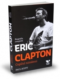 Eric Clapton. Copilul nimanui - Biografia completa