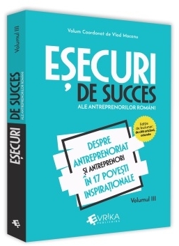 Esecuri de succes ale antreprenorilor romani. Volumul III. Despre antreprenoriat si antreprenori in 17 povesti inspirationale