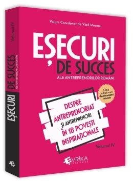 Esecuri de succes ale antreprenorilor romani. Volumul IV. Despre antreprenoriat si antreprenori in 18 povesti inspirationale