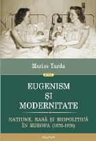 Eugenism și modernitate. Națiune, rasă și biopolitică în Europa (1870-1950)