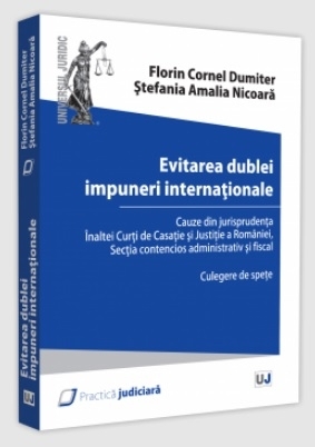 Evitarea dublei impuneri internaţionale : culegere de speţe,cauze din jurisprudenţa Înaltei Curţi de Casaţie şi Justiţie a României - Secţia Contencios administrativ şi fiscal