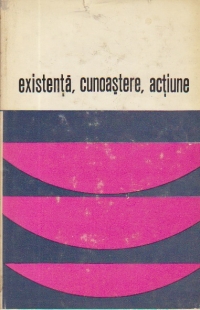 Existenta. Cunoastere. Actiune - Dialog si confruntari in filozofia contemporana