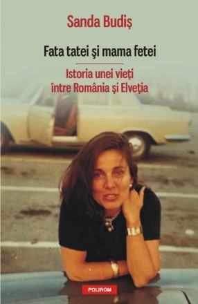 Fata tatei si mama fetei. Istoria unei vieti intre Romania si Elvetia