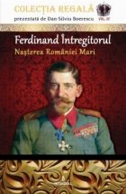 Ferdinand Intregitorul. Nasterea Romaniei Mari