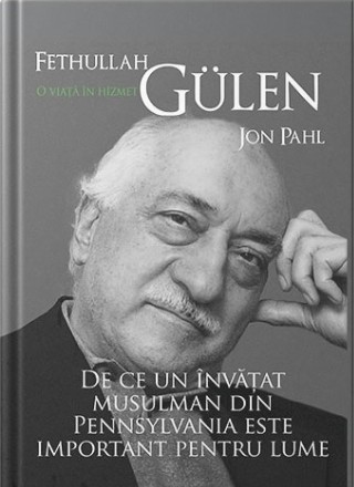 Fethullah Gülen. O viata in hizmet. De ce un invatat musulman din Pennsylvania este important pentru lume