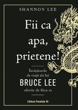 Fii ca apa, prietene! : învăţăturile de viaţă ale lui Bruce Lee oferite de fiica sa