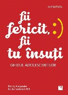 Fii fericit, fii tu insuti. Ghidul adolescentilor