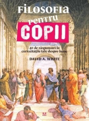 Filosofia pentru copii. 40 de răspunsuri la curiozitățile tale despre lume