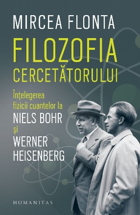 Filozofia cercetătorului : înţelegerea fizicii cuantelor la Niels Bohr şi Werner Heisenberg