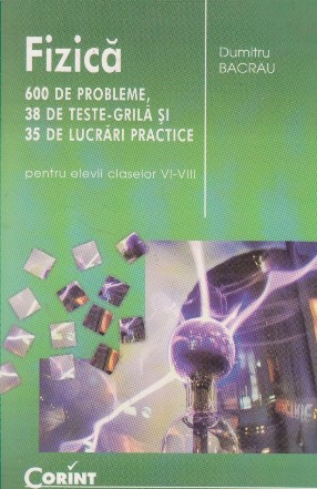 Fizica - 600 de probleme, 38 de teste grila si 35 de lucrari practice (pentru elevii claselor VI-VIII)