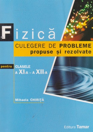 Fizica. Culegere de probleme propuse si rezolvate pentru clasele a XI-a - a XII-a