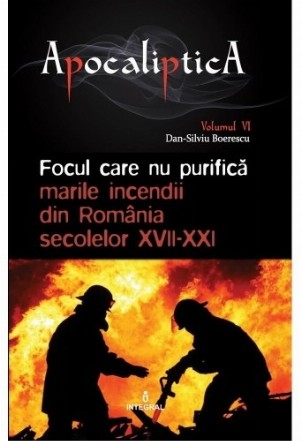 Focul care nu purifica: marile incendii din Romania secolelor XVII-XXI. Volumul VI