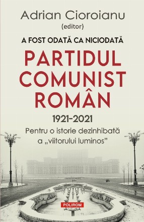 A fost odată ca niciodată Partidul Comunist Român (1921-2021) Pentru o istorie dezinhibată a „viitorului luminos”