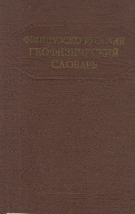 Frantzuzko-ruskii gheofiziceskii slovari / Dictionnaire Geophysique Francais-Russe (Dictionar geofizic francez-rus)