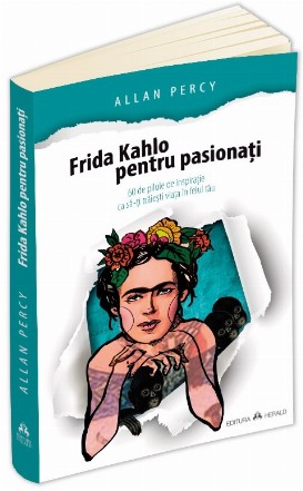 Frida Kahlo pentru pasionati. 60 de pilule de inspiratie ca sa-ti traiesti viata in felul tau