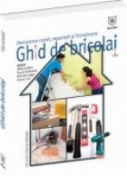 Ghid de bricolaj. Decorarea casei, reparatii, intretinere