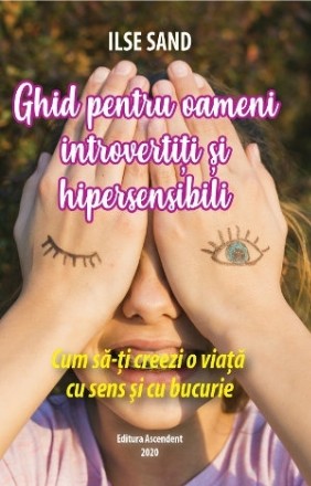 Ghid pentru oameni introvertiti si hipersensibili. Cum sa-ti creezi o viata cu sens si cu bucurie