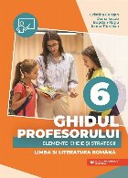 Ghidul profesorului : elemente-cheie şi strategii,limba şi literatura română,clasa a VI-a