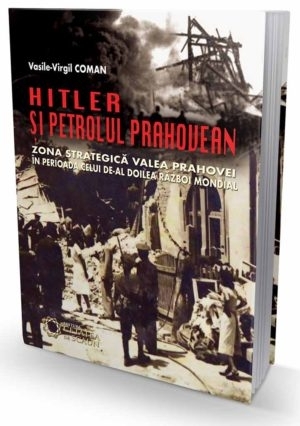 Hitler si petrolul prahovean. Zona strategica Valea Prahovei in perioada celui de-al doilea razboi mondial