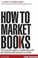 How to Market Books: The Essential Guide to Maximizing Profit and Exploiting All Channels to Market 4th edition