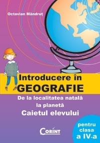 Introducere in GEOGRAFIE - De la localitatea natala la planeta (caietul elevului pentru clasa a IV-a)