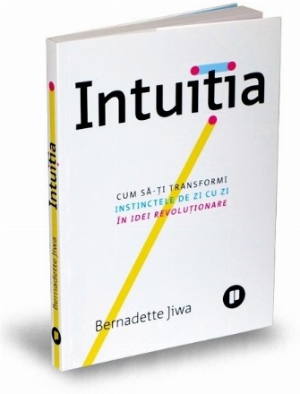 Intuitia. Cum sa-ti transformi instinctele de zi cu zi in idei revolutionare