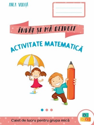 Invat si ma dezvolt. Activitate matematica. Caiet de lucru pentru grupa mica