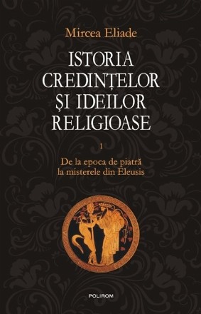 Istoria credintelor si ideilor religioase. Vol. I: De la epoca de piatra la misterele din Eleusis