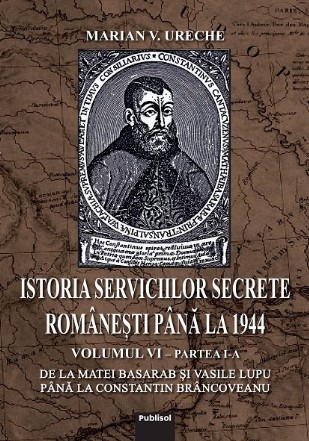 Istoria Serviciilor secrete romanesti pana la 1944: volumul 6, partea 1: de la Matei Basarab si Vasile Lupu pana la Constantin Brancoveanu