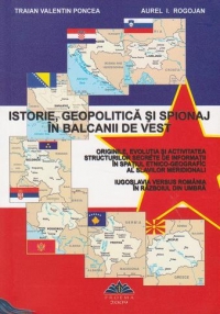 Istorie, geopolitica si spionaj in Balcanii de Vest. Originile, evolutia si activitatea structurilor secrete de informatii in spatiul etnico-geografic al slavilor meridionali. Iugoslavia versus Romania in razboiul din umbra