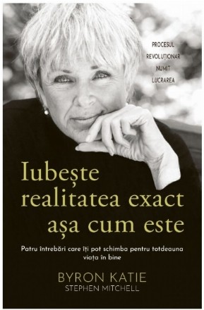 Iubeşte realitatea exact aşa cum este : patru întrebări care îţi pot schimba pentru totdeauna viaţa în bine