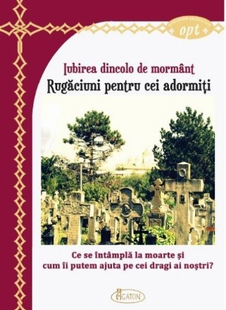 Iubirea dincolo de mormânt : ce se întâmplă la moarte şi cum îi putem ajuta pe cei dragi ai noştri?,rugăciuni pentru cei adormiţi