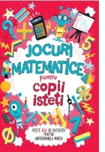 Jocuri matematice pentru copii isteti. Peste 100 de exercitii pentru antrenarea mintii