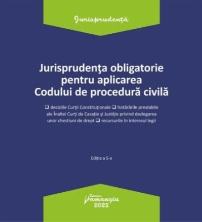 Jurisprudenţa obligatorie pentru aplicarea Codului de procedură civilă : deciziile Curţii Constituţionale, hotărârile prealabile ale Înaltei Curţi de Casaţie şi Justiţie privind dezlegarea unor chestiuni de drept, recursurile în interesul legii