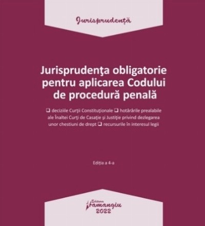 Jurisprudenţa obligatorie pentru aplicarea Codului de procedură penală : deciziile Curţii Constituţionale, hotărârile prealabile ale Înaltei Curţi de Casaţie şi Justiţie privind dezlegarea unor chestiuni de drept, recursurile în interesul legii