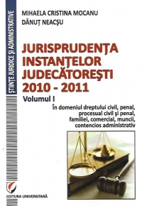 Jurisprudenta instantelor judecatoresti, 2010-2011, Volumul I, In domeniul dreptului civil, penal, procesual civil si penal, familiei, comercial, muncii, contencios administrativ